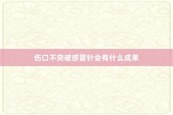 伤口不突破感冒针会有什么成果