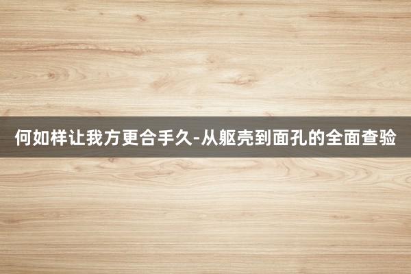 何如样让我方更合手久-从躯壳到面孔的全面查验