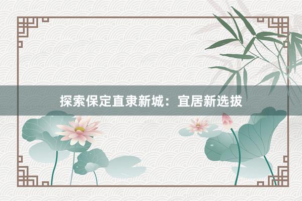 探索保定直隶新城：宜居新选拔